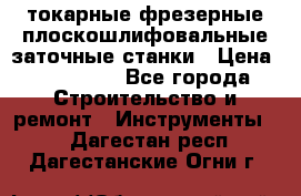 токарные фрезерные плоскошлифовальные заточные станки › Цена ­ 100 000 - Все города Строительство и ремонт » Инструменты   . Дагестан респ.,Дагестанские Огни г.